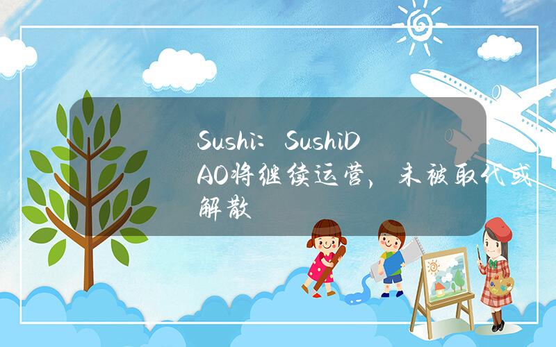 Sushi：SushiDAO将继续运营，未被取代或解散