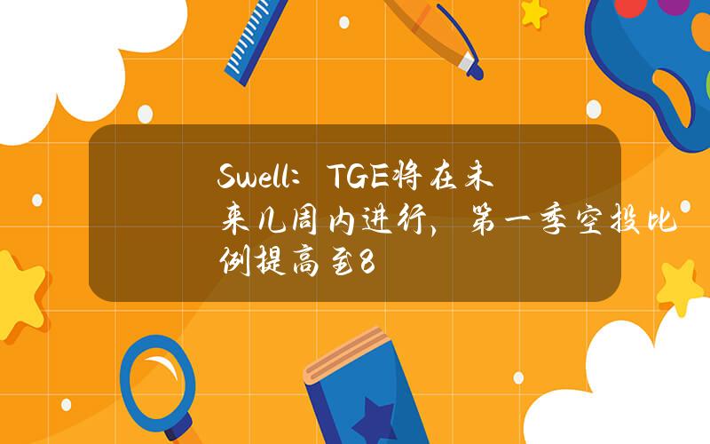 Swell：TGE将在未来几周内进行，第一季空投比例提高至8%