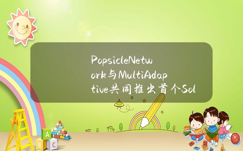 PopsicleNetwork与MultiAdaptive共同推出首个SolanaVMrollup开源技术框架