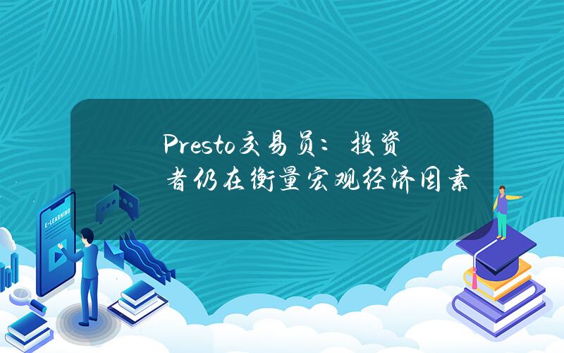 Presto交易员：投资者仍在衡量宏观经济因素