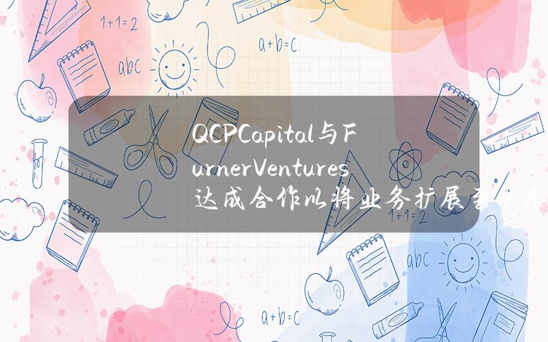 QCPCapital与FurnerVentures达成合作以将业务扩展至中东市场