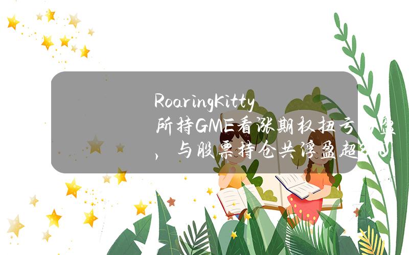 RoaringKitty所持GME看涨期权扭亏为盈，与股票持仓共浮盈超8500万美元