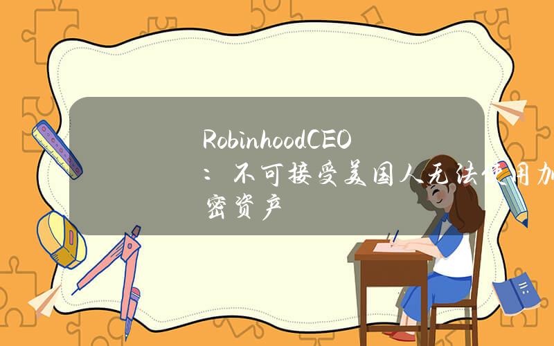 RobinhoodCEO：不可接受美国人无法使用加密资产