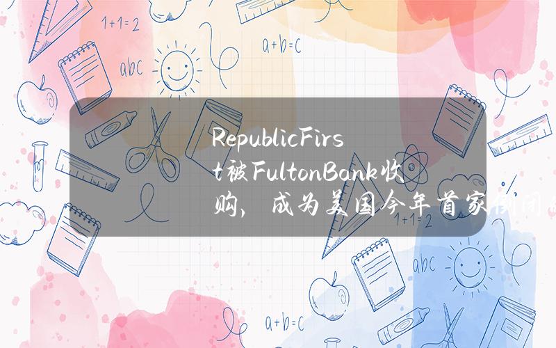 RepublicFirst被FultonBank收购，成为美国今年首家倒闭的银行