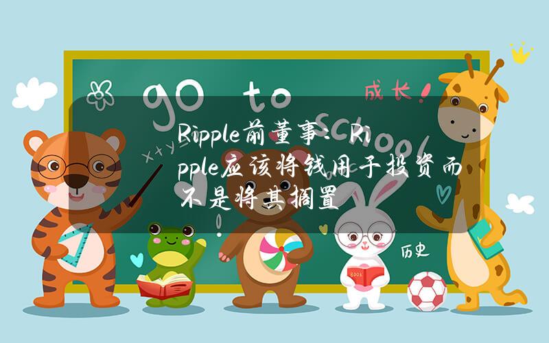 Ripple前董事：Ripple应该将钱用于投资而不是将其搁置