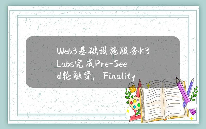 Web3基础设施服务K3Labs完成Pre-Seed轮融资，FinalityCapitalPartners等参投