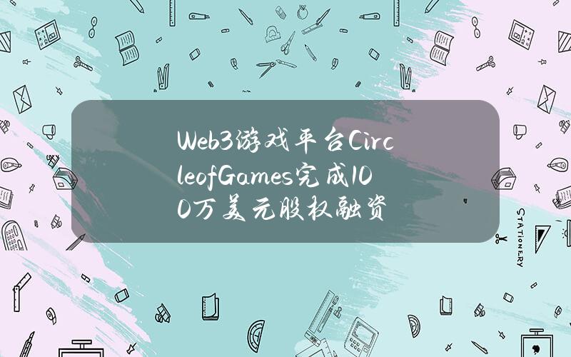 Web3游戏平台CircleofGames完成100万美元股权融资