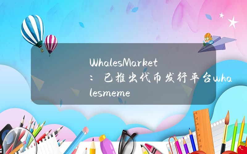 WhalesMarket：已推出代币发行平台whales.meme