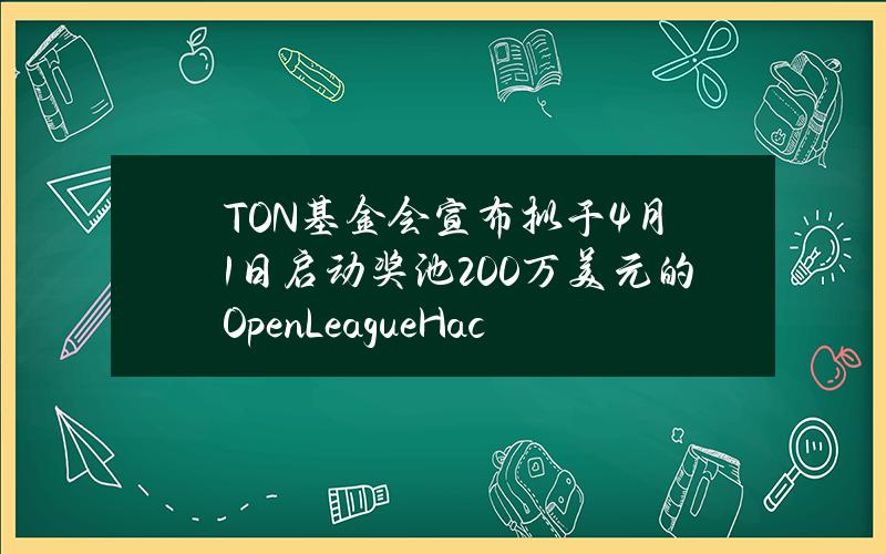 TON基金会宣布拟于4月1日启动奖池200万美元的OpenLeagueHackathon