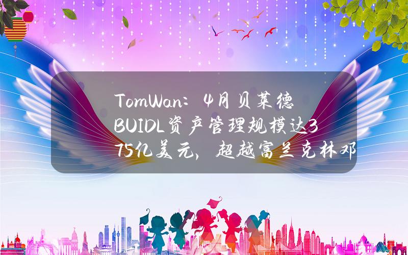 TomWan：4月贝莱德BUIDL资产管理规模达3.75亿美元，超越富兰克林邓普顿的BENJI