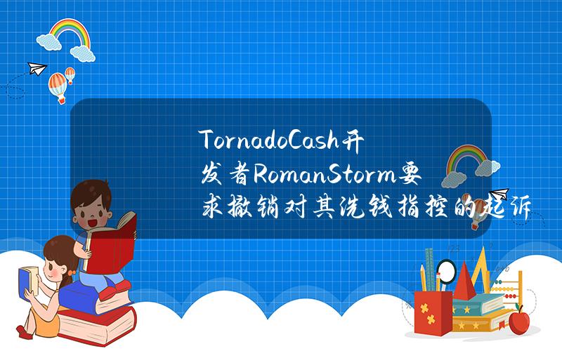 TornadoCash开发者RomanStorm要求撤销对其洗钱指控的起诉