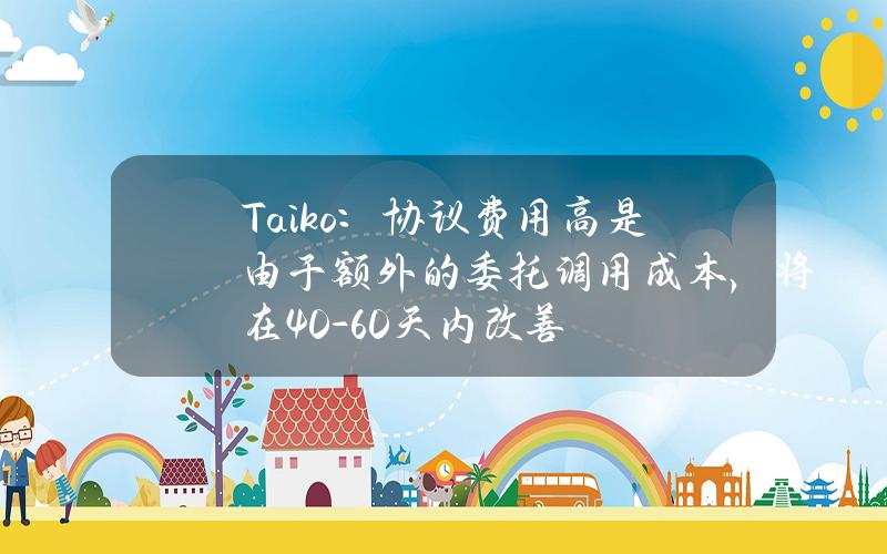 Taiko：协议费用高是由于额外的委托调用成本，将在40-60天内改善