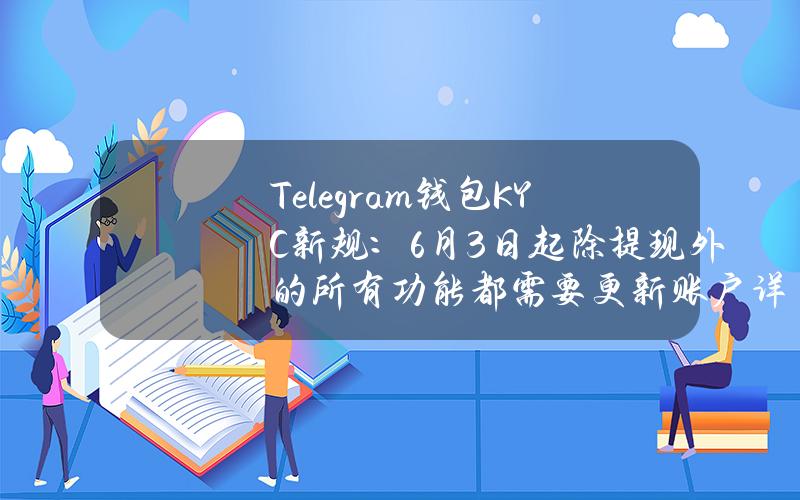 Telegram钱包KYC新规：6月3日起除提现外的所有功能都需要更新账户详细信息