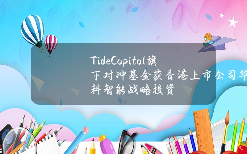 TideCapital旗下对冲基金获香港上市公司华科智能战略投资