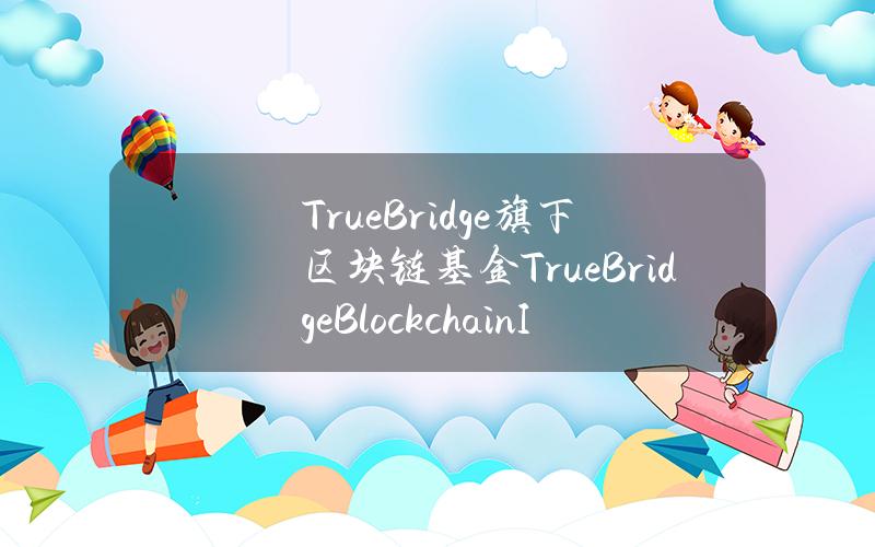 TrueBridge旗下区块链基金TrueBridgeBlockchainI完成6200万美元募资