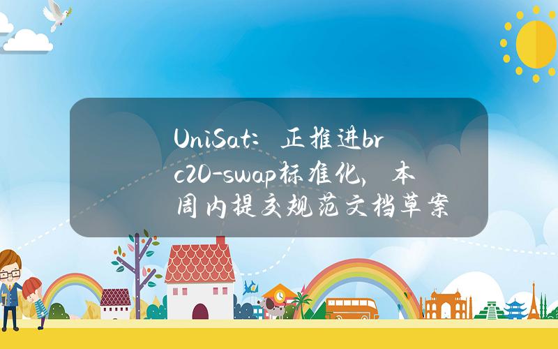 UniSat：正推进brc20-swap标准化，本周内提交规范文档草案