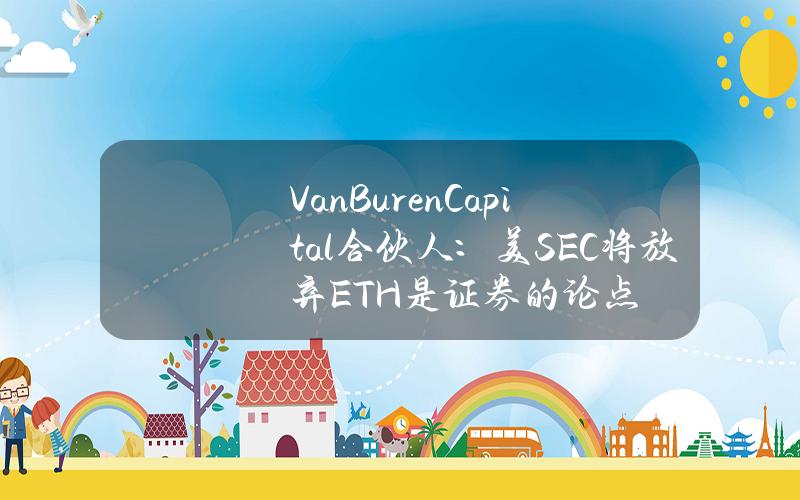 VanBurenCapital合伙人：美SEC将放弃ETH是证券的论点