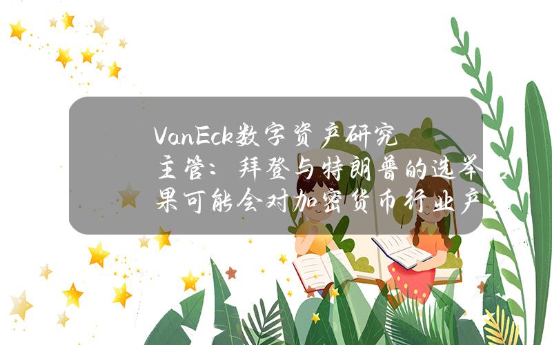 VanEck数字资产研究主管：拜登与特朗普的选举结果可能会对加密货币行业产生重大影响