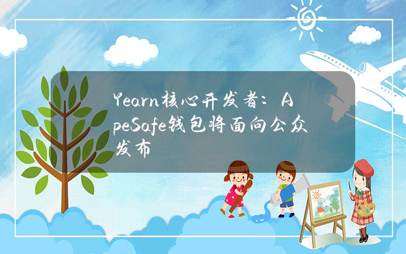 Yearn核心开发者：ApeSafe钱包将面向公众发布