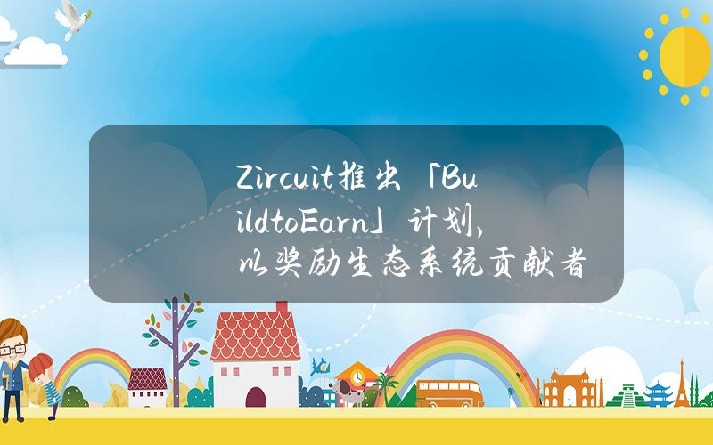 Zircuit推出「BuildtoEarn」计划，以奖励生态系统贡献者